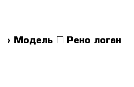  › Модель ­ Рено логан